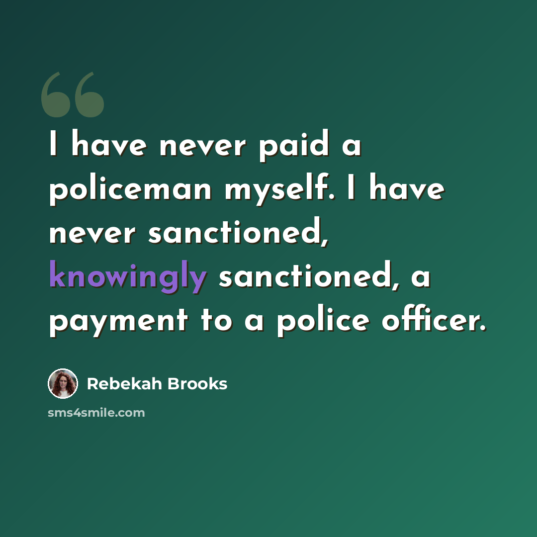 “I have never paid a policeman myself. I have never sanctioned, knowingly sanctioned, a payment to a police officer.” quote by Rebekah Brooks