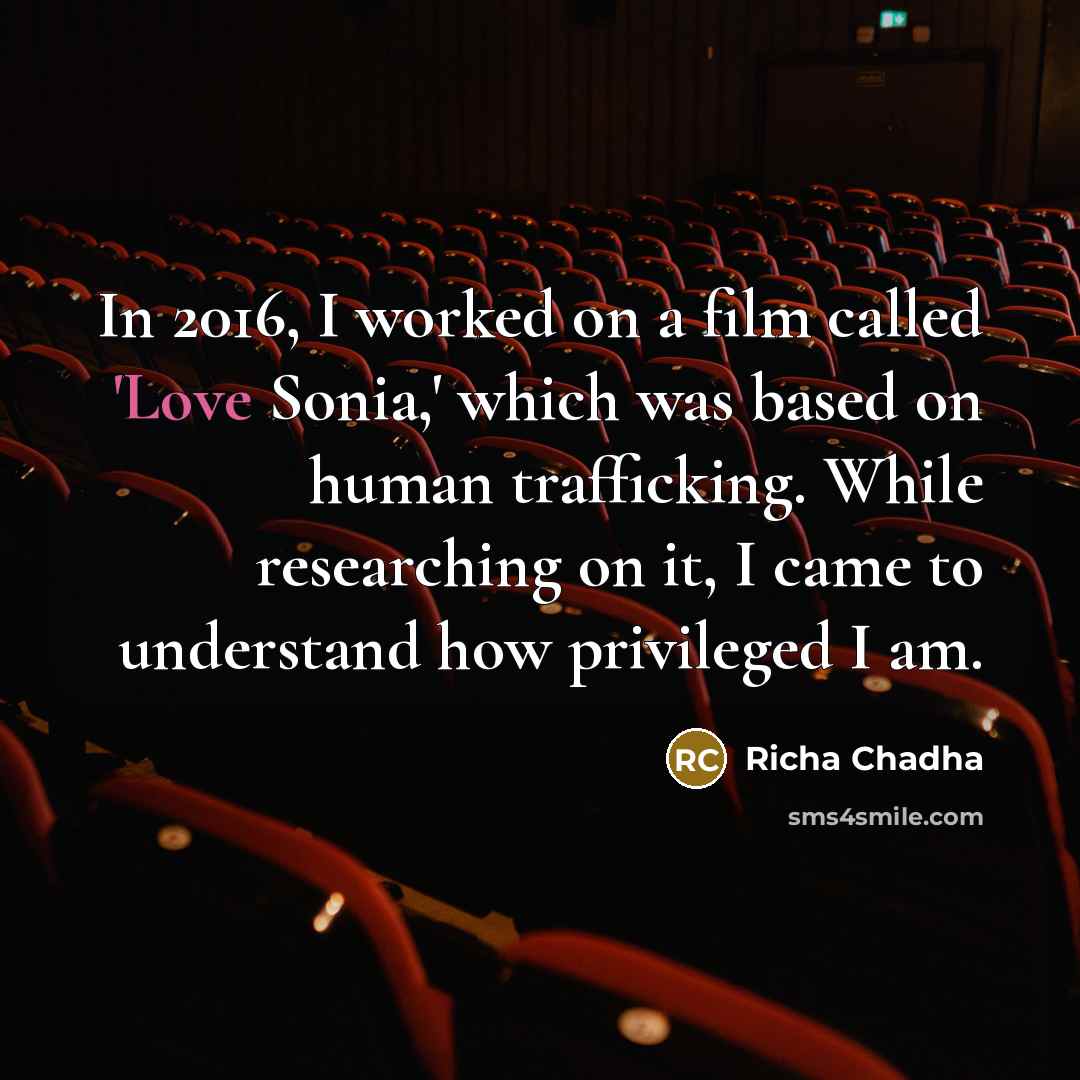 “In 2016, I worked on a film called 'Love Sonia,' which was based on human trafficking. While researching on it, I came to understand how privileged I am.” quote by Richa Chadha