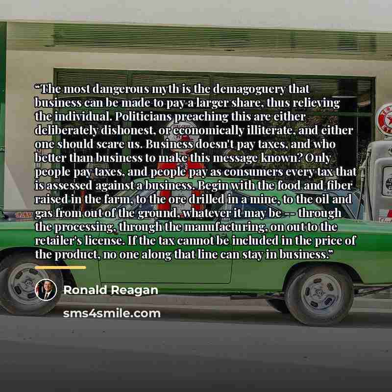 “The most dangerous myth is the demagoguery that business can be made to pay a larger share, thus relieving the individual. Politicians preaching this are either deliberately dishonest, or economically illiterate, and either one should scare us. Business doesn't pay taxes, and who better than…” quote by Ronald Reagan