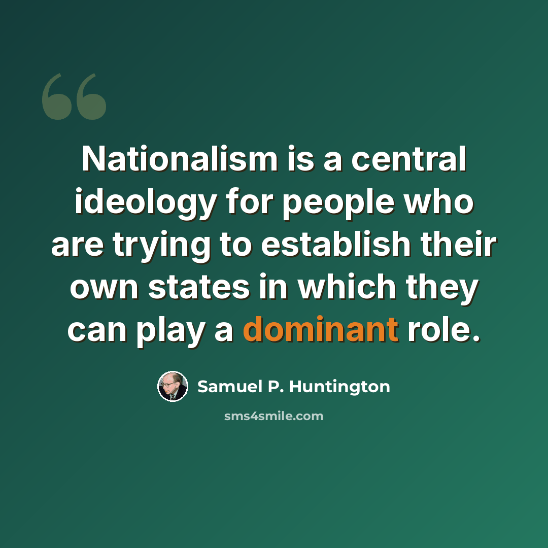 “Nationalism is a central ideology for people who are trying to establish their own states in which they can play a dominant role.” quote by Samuel P. Huntington