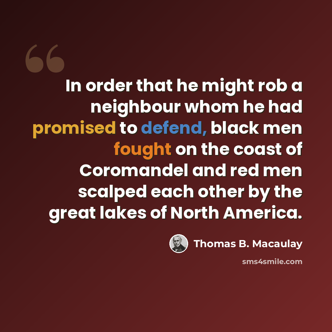 “In order that he might rob a neighbour whom he had promised to defend, black men fought on the coast of Coromandel and red men scalped each other by the great lakes of North America.” quote by Thomas B. Macaulay