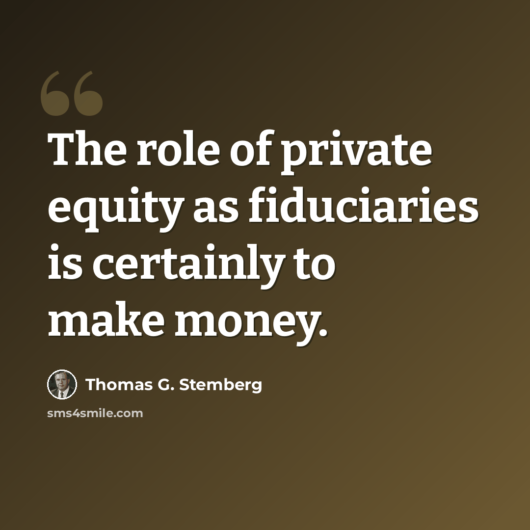 “The role of private equity as fiduciaries is certainly to make money.” quote by Thomas G. Stemberg