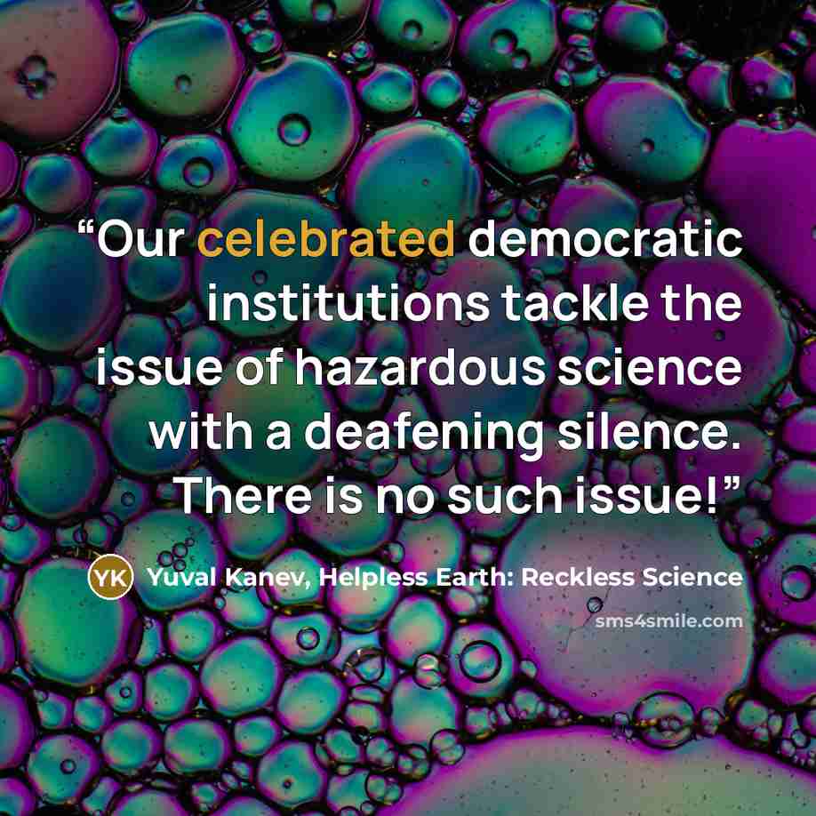 “Our celebrated democratic institutions tackle the issue of hazardous science with a deafening silence. There is no such issue!” quote by Yuval Kanev, Helpless Earth: Reckless Science