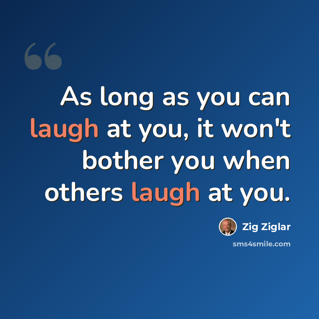 “As long as you can laugh at you, it won't bother you when others laugh at you.” quote by Zig Ziglar