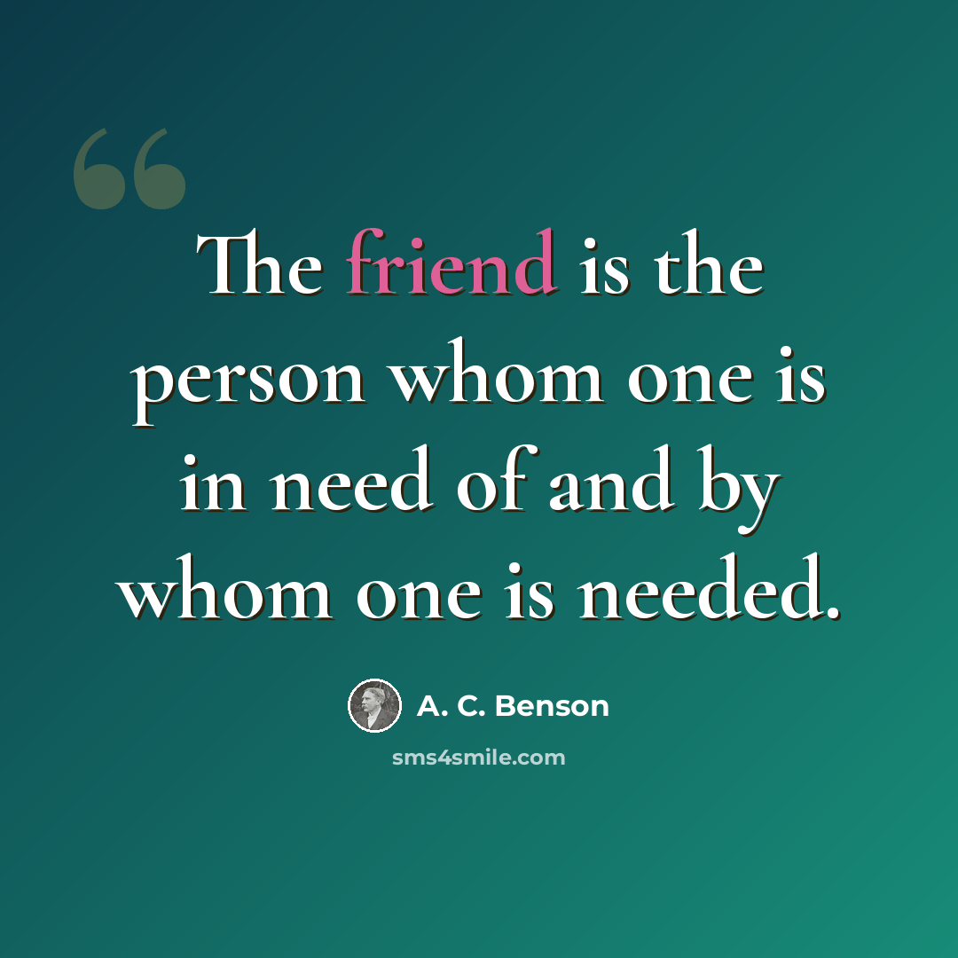 “The friend is the person whom one is in need of and by whom one is needed.” quote by A. C. Benson