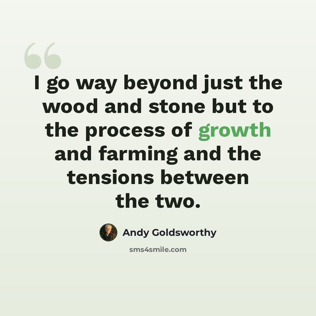 “I go way beyond just the wood and stone but to the process of growth and farming and the tensions between the two.” quote by Andy Goldsworthy