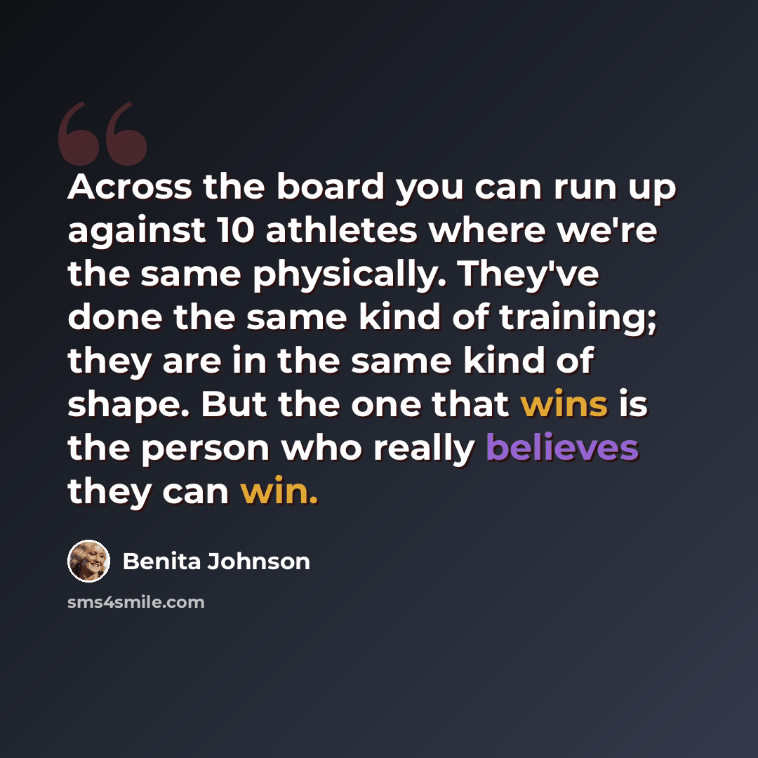 “Across the board you can run up against 10 athletes where we're the same physically. They've done the same kind of training; they are in the same kind of shape. But the one that wins is the person who really believes they can win.” quote by Benita Johnson