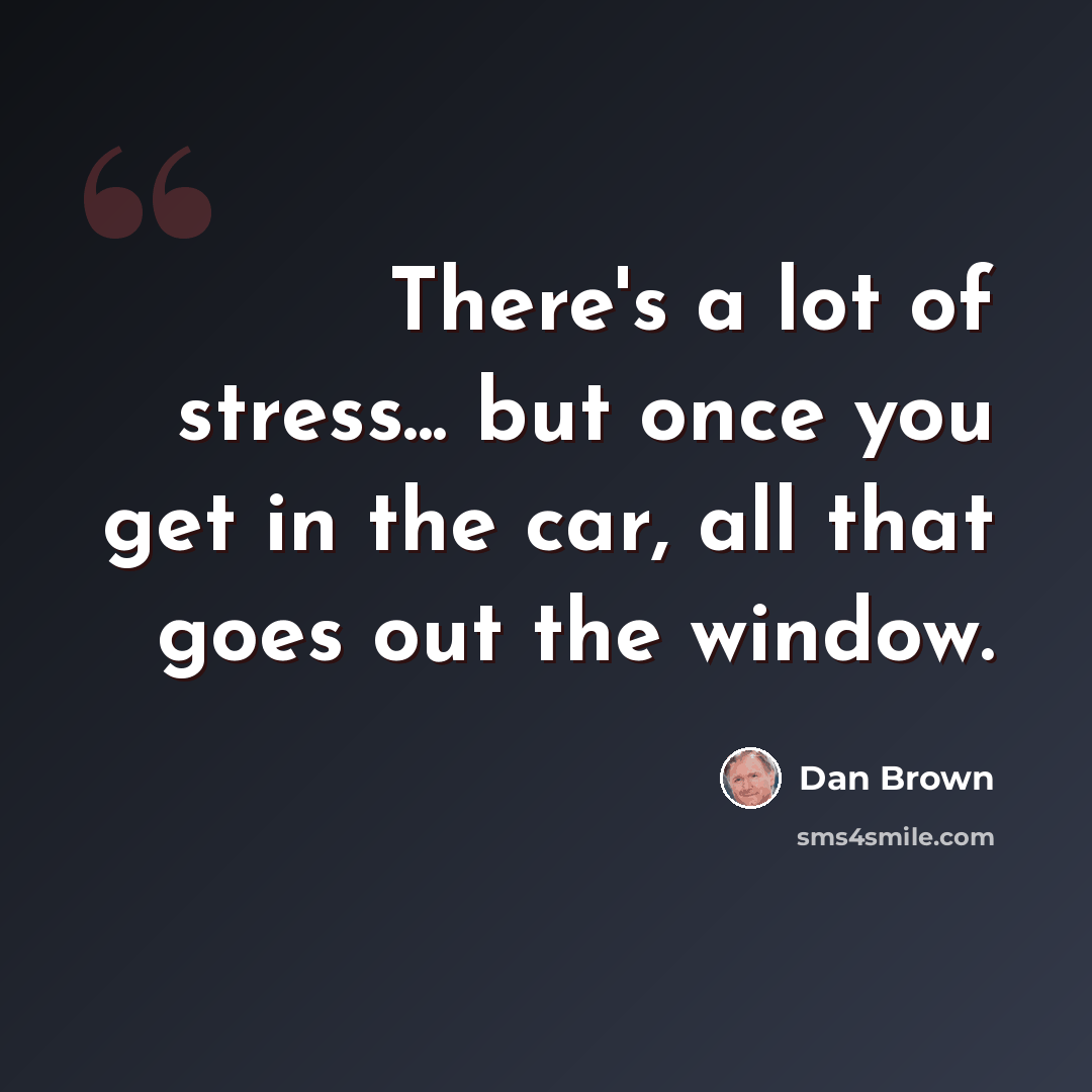 “There's a lot of stress... but once you get in the car, all that goes out the window.” quote by Dan Brown