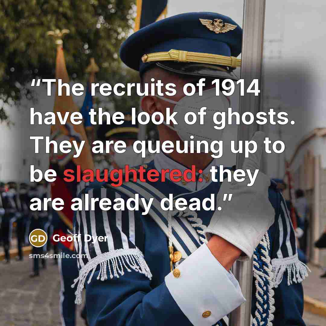 “The recruits of 1914 have the look of ghosts. They are queuing up to be slaughtered: they are already dead.” quote by Geoff Dyer