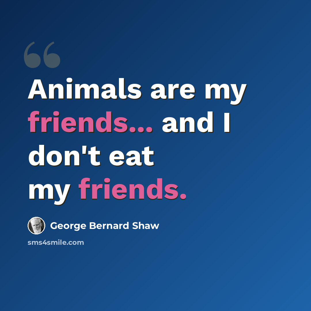 “Animals are my friends... and I don't eat my friends.” quote by George Bernard Shaw