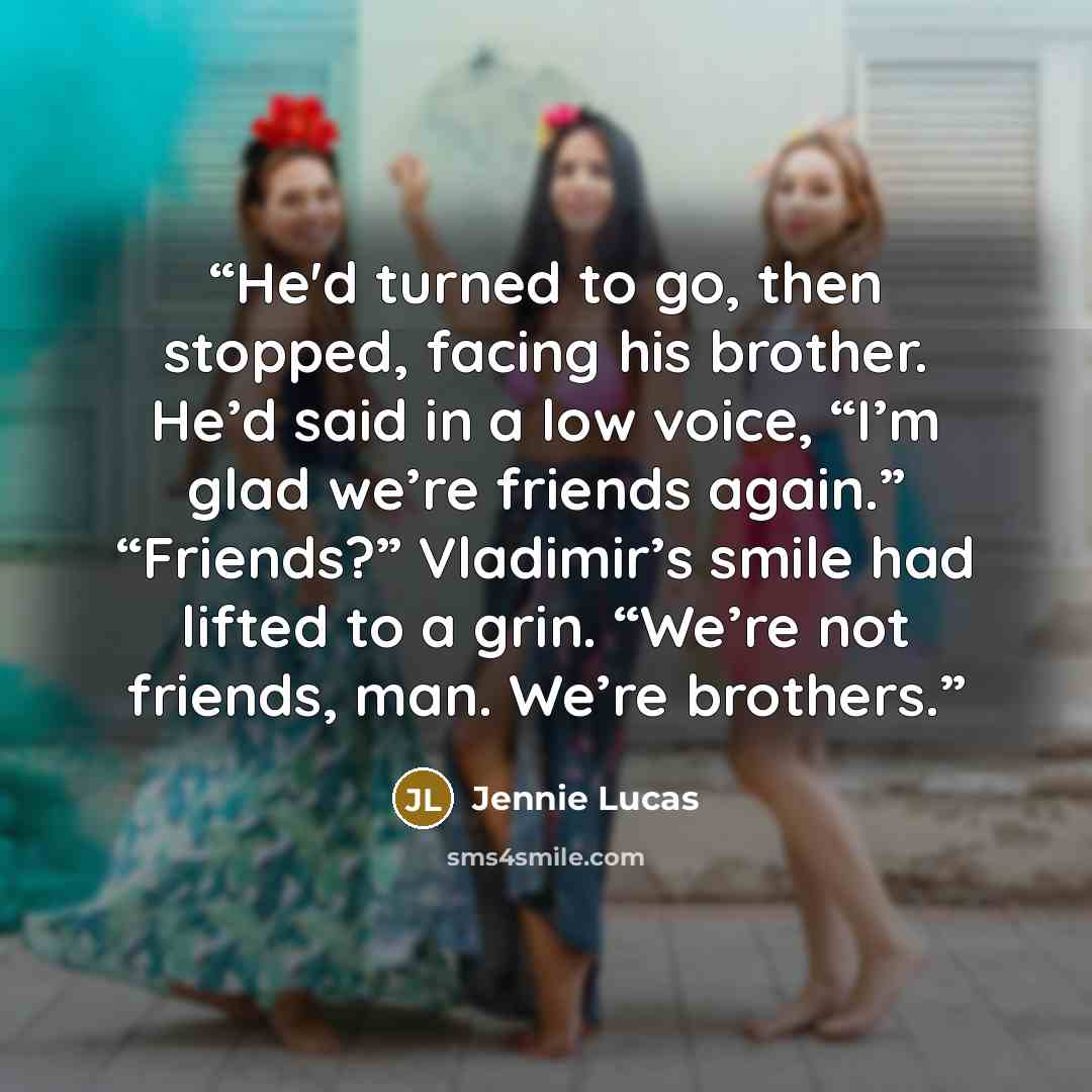 “He'd turned to go, then stopped, facing his brother. He’d said in a low voice, “I’m glad we’re friends again.” “Friends?” Vladimir’s smile had lifted to a grin. “We’re not friends, man. We’re brothers.” quote by Jennie Lucas