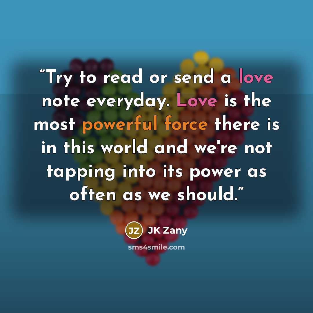 “Try to read or send a love note everyday. Love is the most powerful force there is in this world and we're not tapping into its power as often as we should.” quote by JK Zany