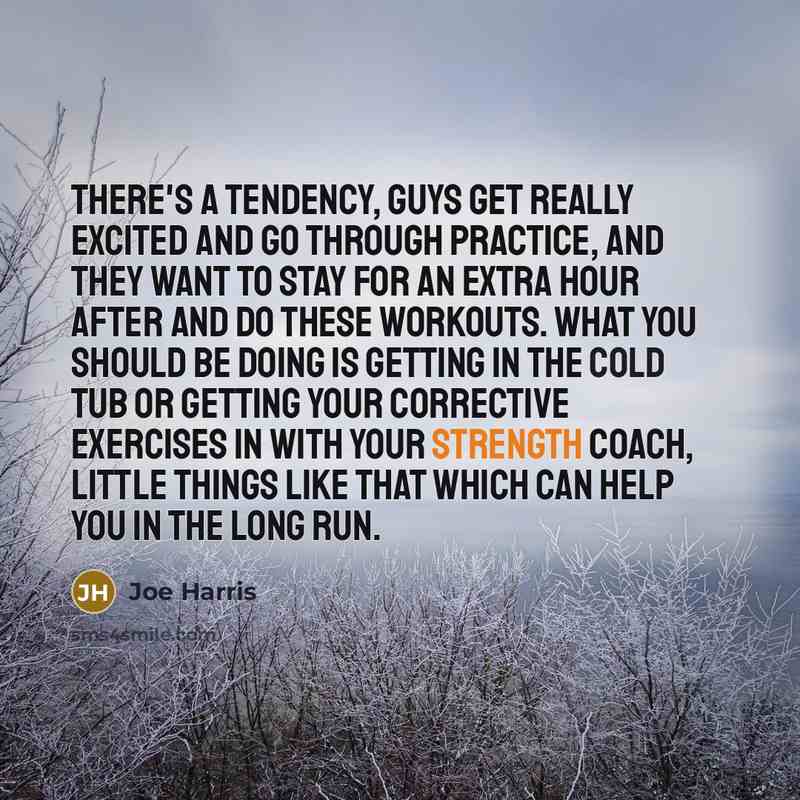 “There's a tendency, guys get really excited and go through practice, and they want to stay for an extra hour after and do these workouts. What you should be doing is getting in the cold tub or getting your corrective exercises in with your strength coach, little things like that which can help you…” quote by Joe Harris