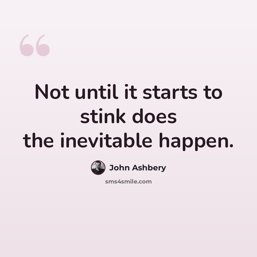 “Not until it starts to stink does the inevitable happen.” quote by John Ashbery