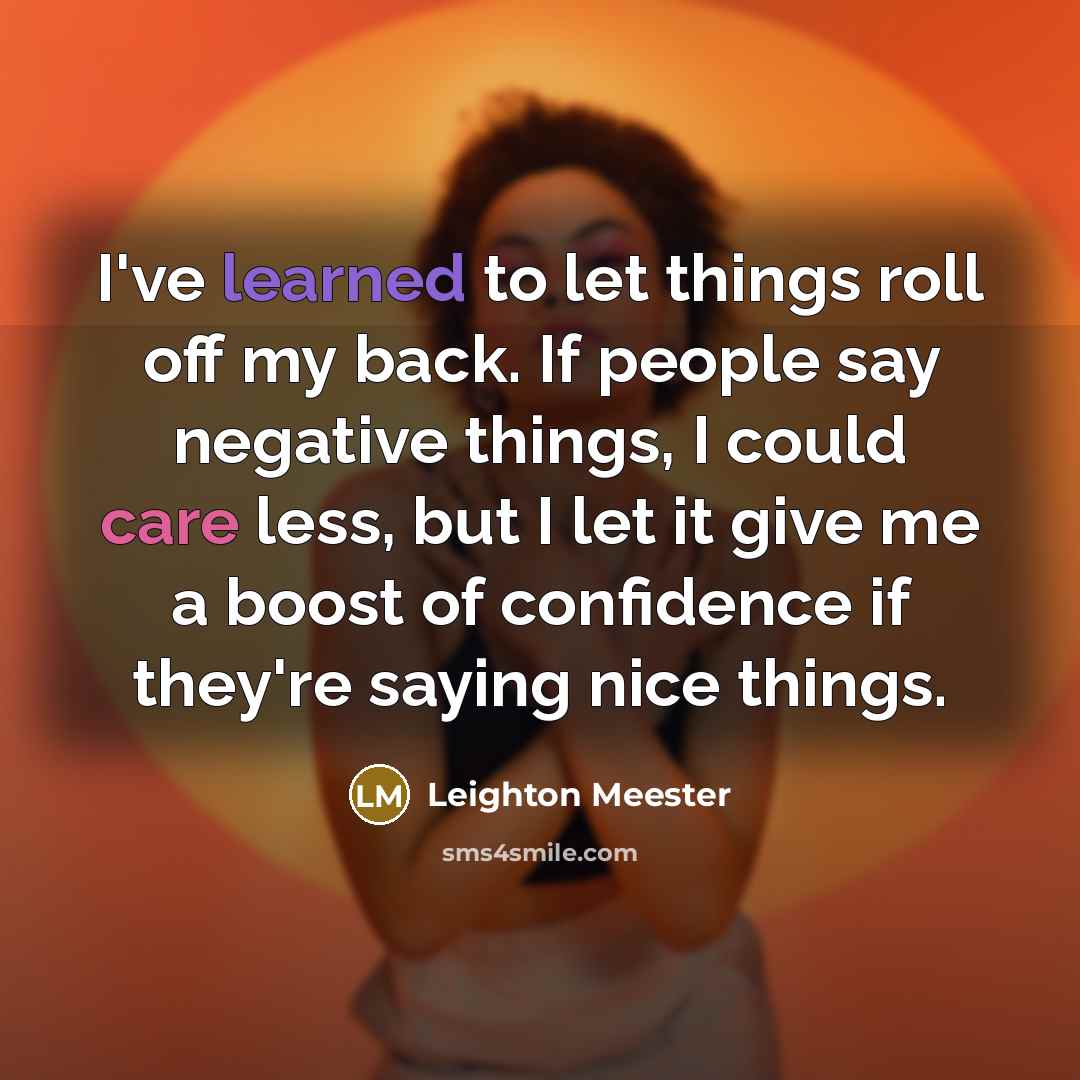 “I've learned to let things roll off my back. If people say negative things, I could care less, but I let it give me a boost of confidence if they're saying nice things.” quote by Leighton Meester
