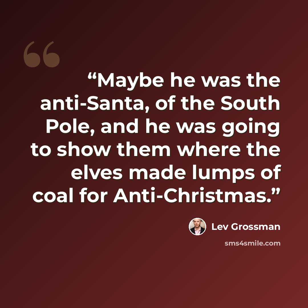“Maybe he was the anti-Santa, of the South Pole, and he was going to show them where the elves made lumps of coal for Anti-Christmas.” quote by Lev Grossman