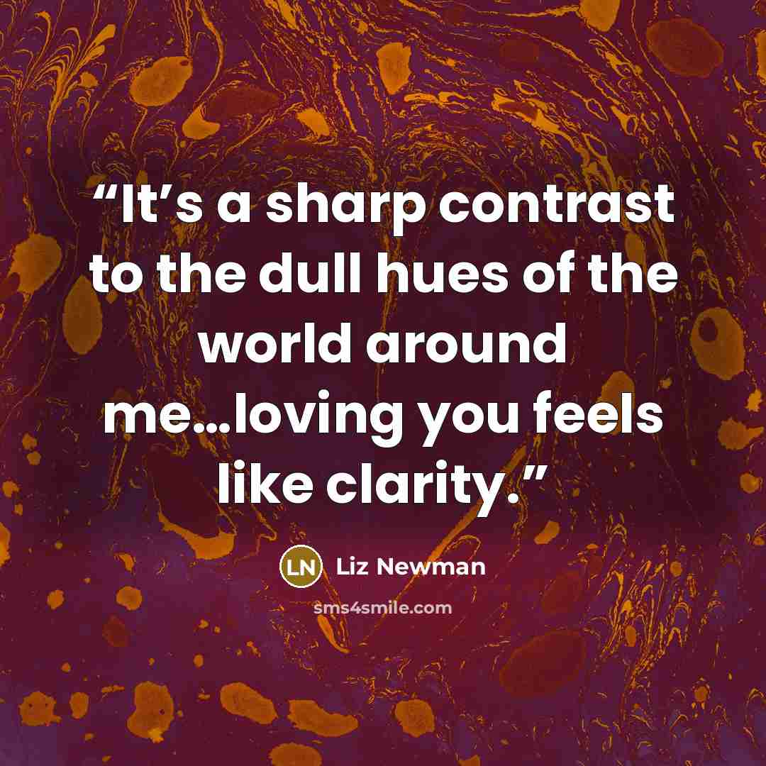 “It’s a sharp contrast to the dull hues of the world around me…loving you feels like clarity.” quote by Liz Newman