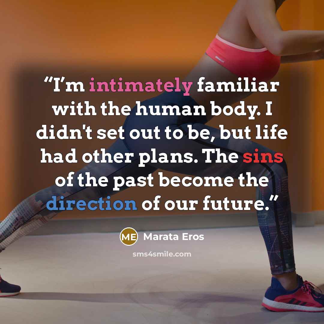 “I’m intimately familiar with the human body. I didn't set out to be, but life had other plans. The sins of the past become the direction of our future.” quote by Marata Eros