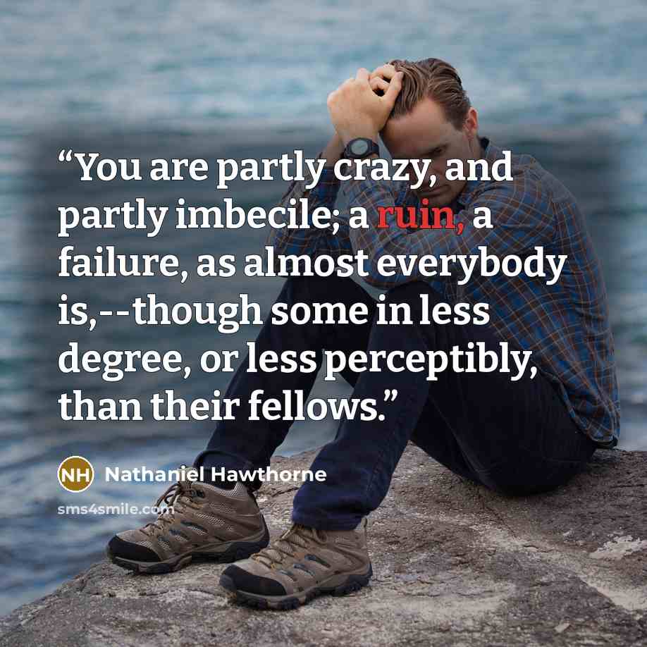“You are partly crazy, and partly imbecile; a ruin, a failure, as almost everybody is,--though some in less degree, or less perceptibly, than their fellows.” quote by Nathaniel Hawthorne
