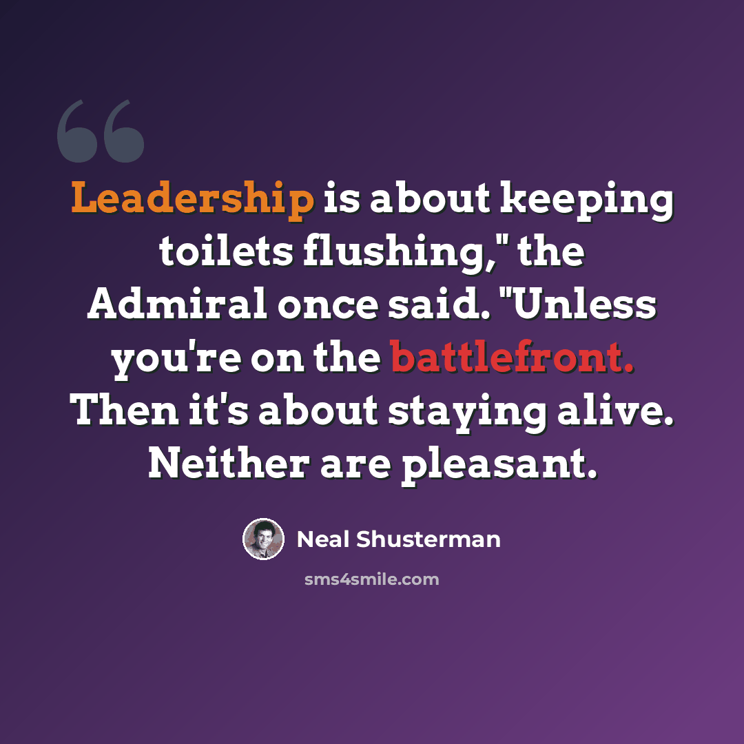 “Leadership is about keeping toilets flushing," the Admiral once said. "Unless you're on the battlefront. Then it's about staying alive. Neither are pleasant.” quote by Neal Shusterman