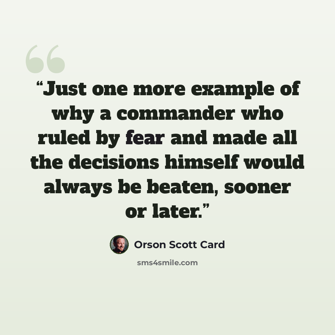 “Just one more example of why a commander who ruled by fear and made all the decisions himself would always be beaten, sooner or later.” quote by Orson Scott Card