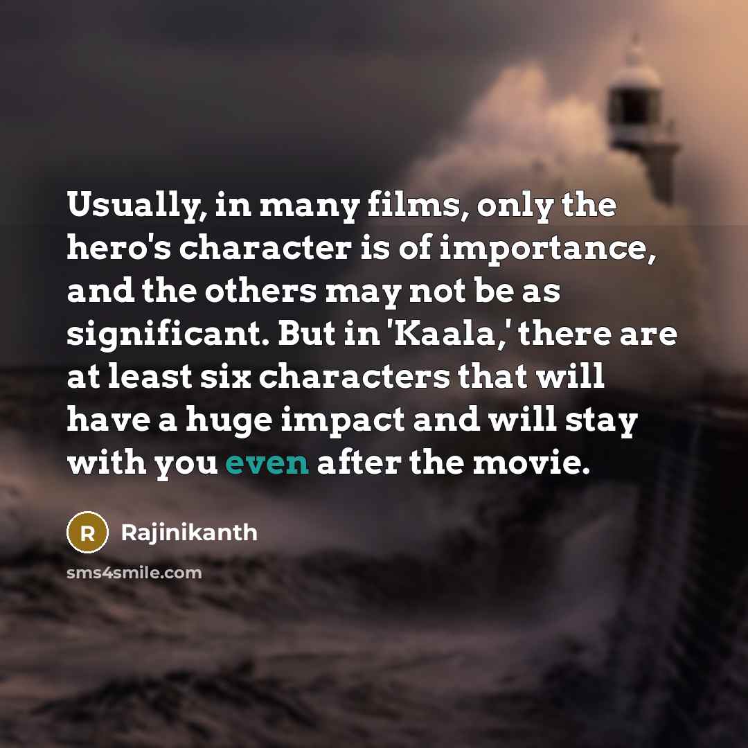 “Usually, in many films, only the hero's character is of importance, and the others may not be as significant. But in 'Kaala,' there are at least six characters that will have a huge impact and will stay with you even after the movie.” quote by Rajinikanth