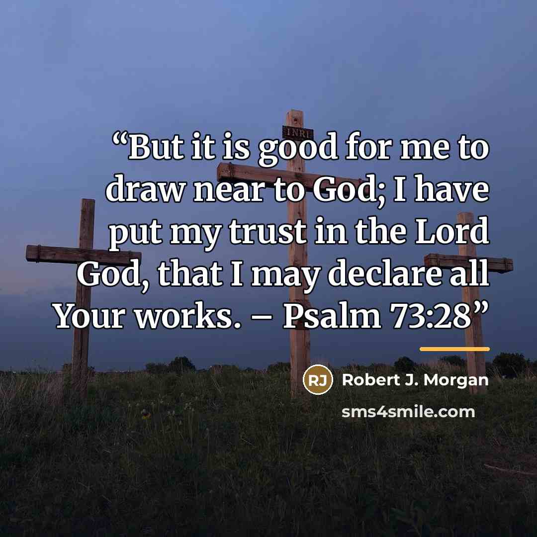 “But it is good for me to draw near to God; I have put my trust in the Lord God, that I may declare all Your works. – Psalm 73:28” quote by Robert J. Morgan