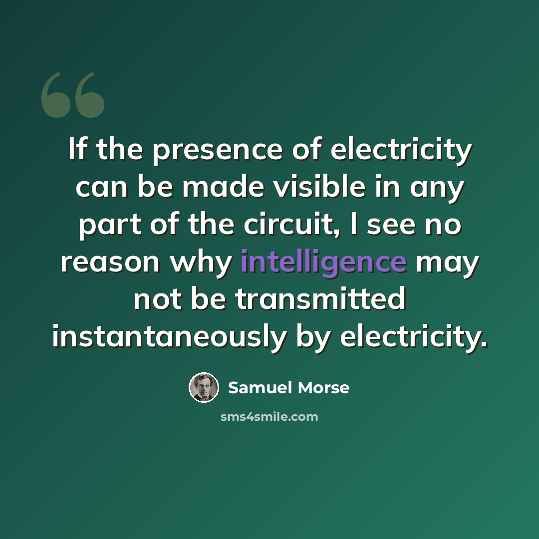 “If the presence of electricity can be made visible in any part of the circuit, I see no reason why intelligence may not be transmitted instantaneously by electricity.” quote by Samuel Morse