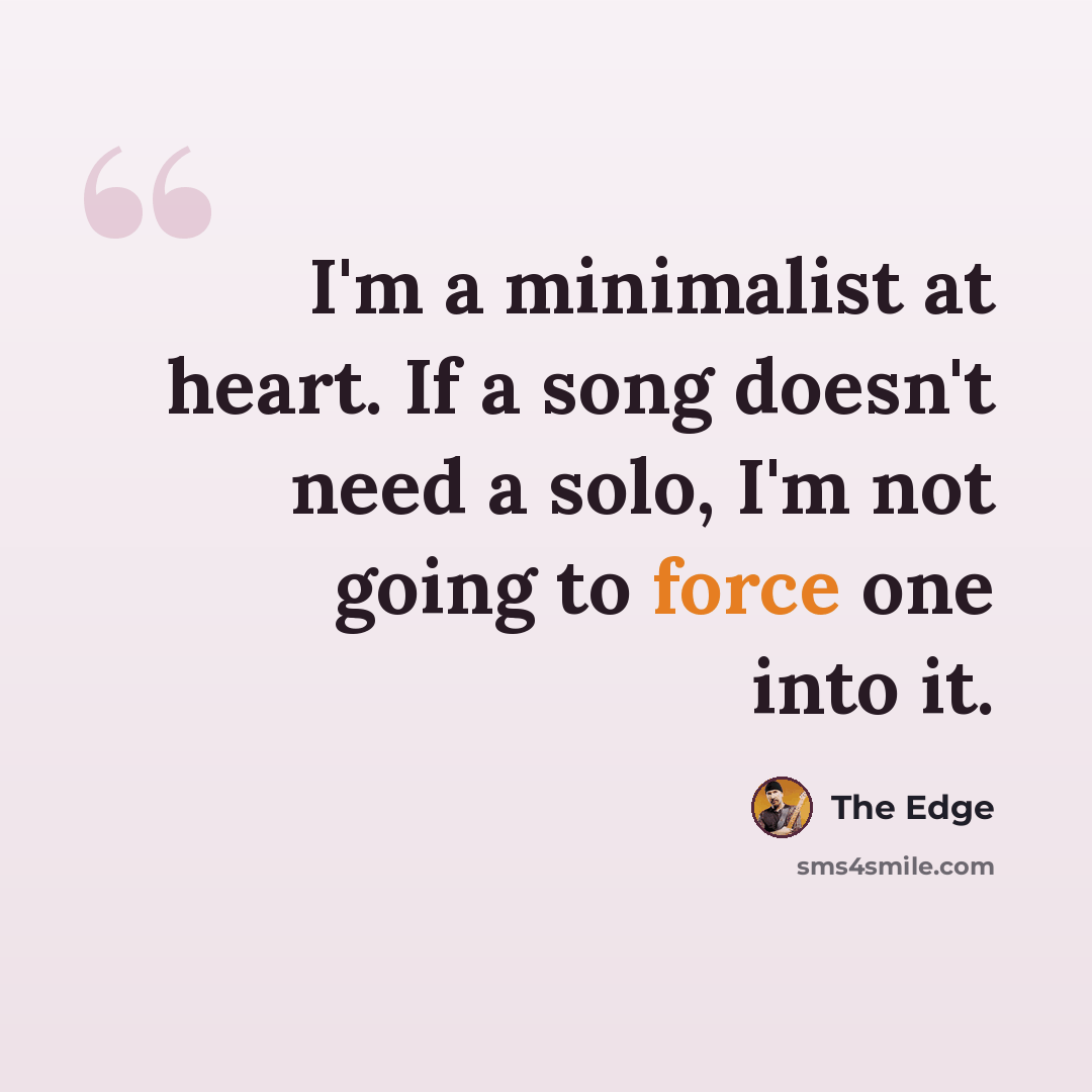 “I'm a minimalist at heart. If a song doesn't need a solo, I'm not going to force one into it.” quote by The Edge