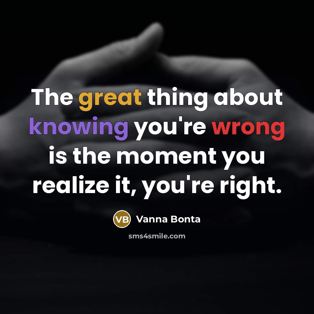 “The great thing about knowing you're wrong is the moment you realize it, you're right.” quote by Vanna Bonta