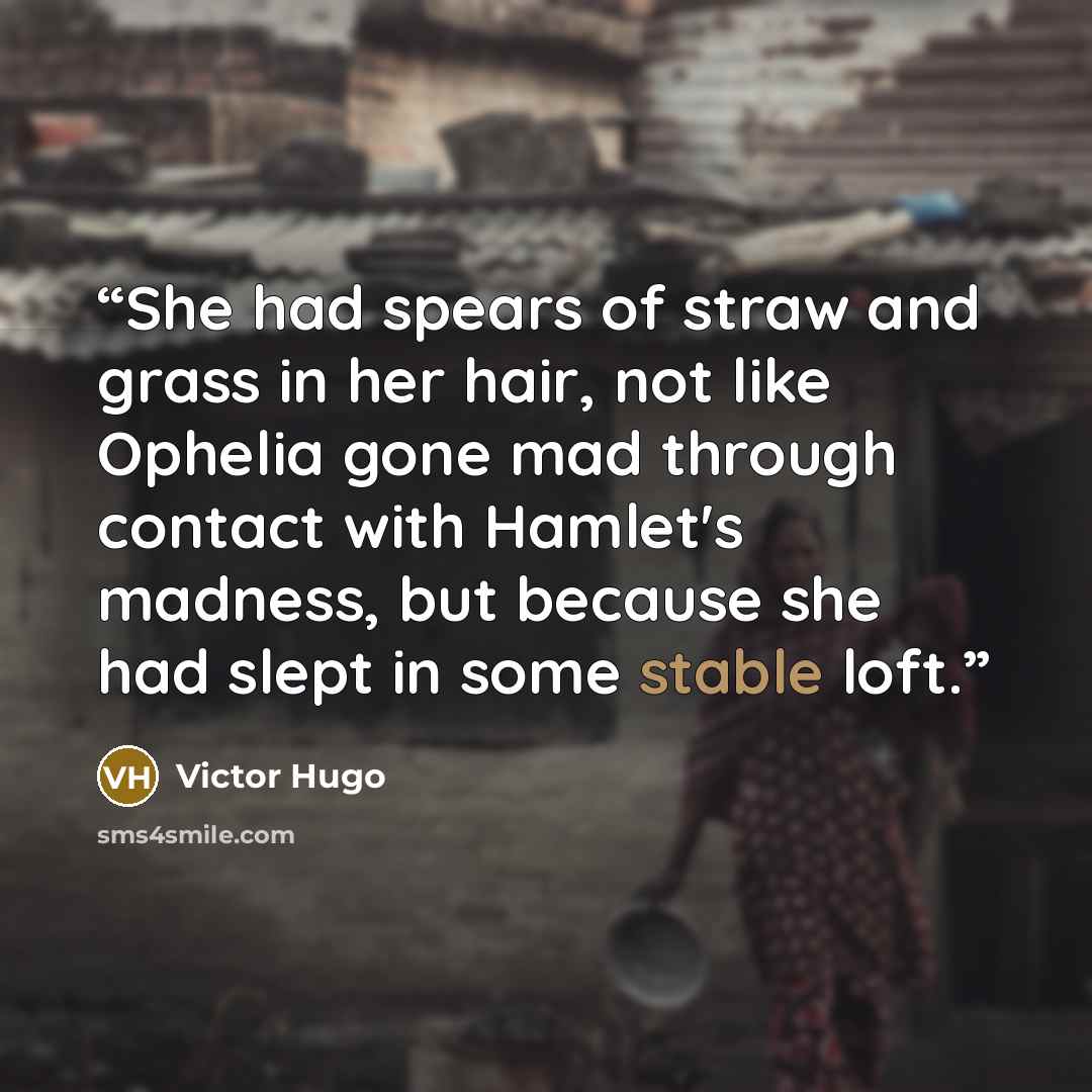 “She had spears of straw and grass in her hair, not like Ophelia gone mad through contact with Hamlet's madness, but because she had slept in some stable loft.” quote by Victor Hugo