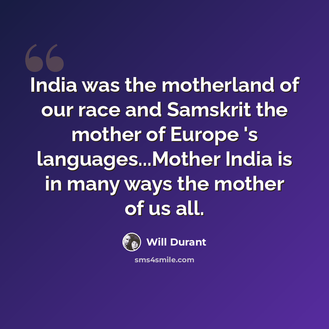 “India was the motherland of our race and Samskrit the mother of Europe 's languages...Mother India is in many ways the mother of us all.” quote by Will Durant