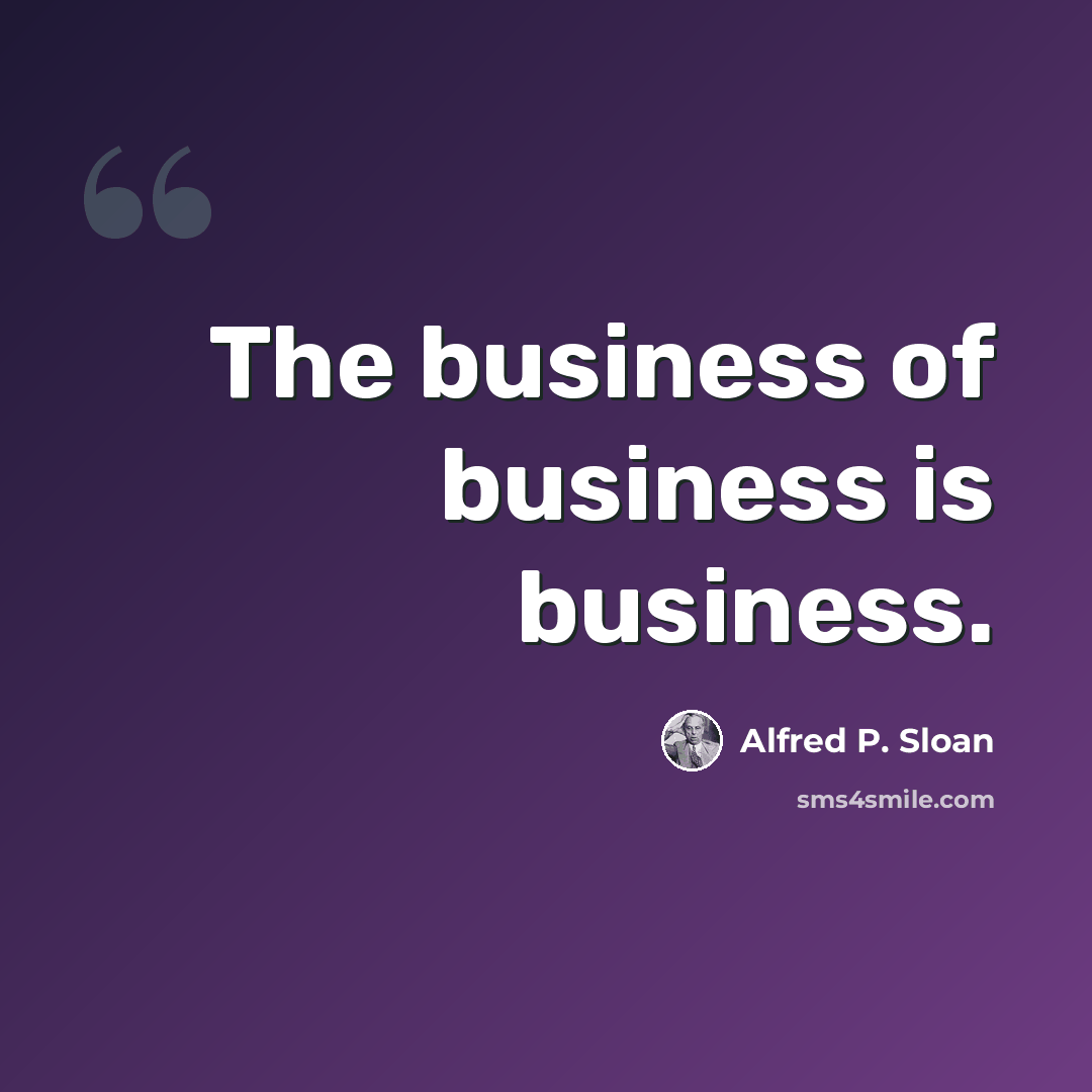 “The business of business is business.” quote by Alfred P. Sloan