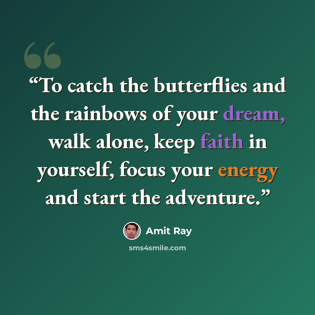 “To catch the butterflies and the rainbows of your dream, walk alone, keep faith in yourself, focus your energy and start the adventure.” quote by Amit Ray