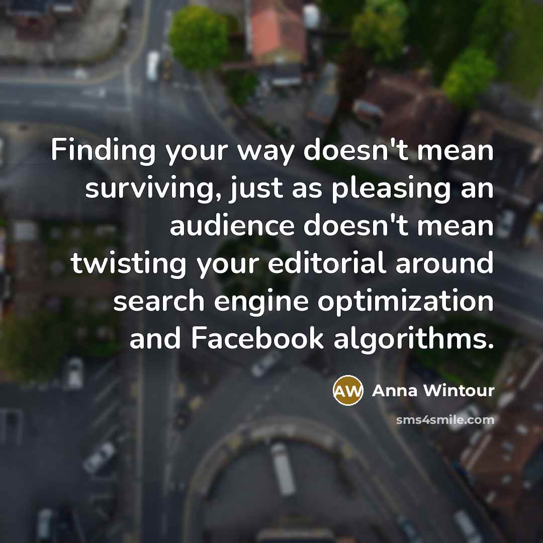 “Finding your way doesn't mean surviving, just as pleasing an audience doesn't mean twisting your editorial around search engine optimization and Facebook algorithms.” quote by Anna Wintour
