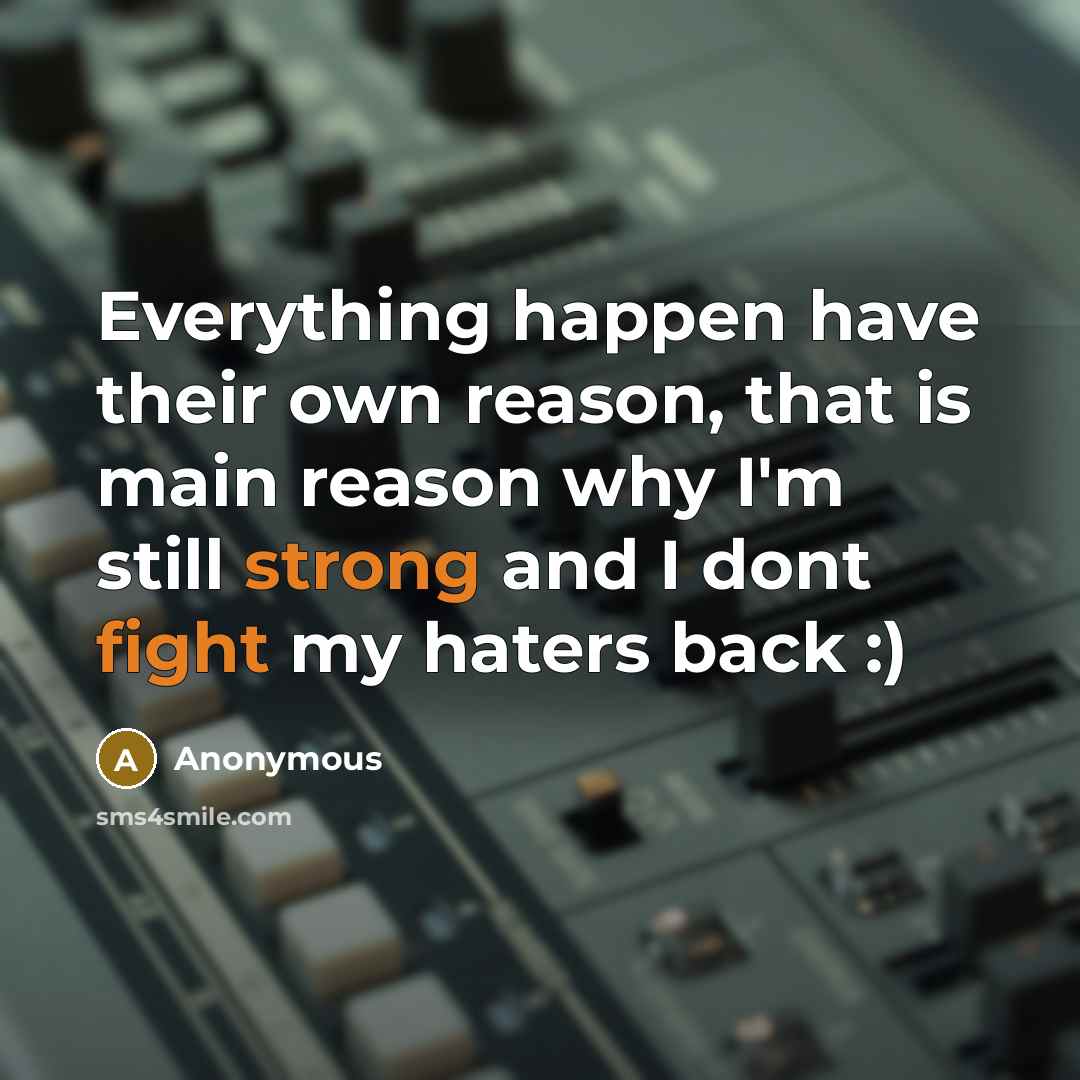 “Everything happen have their own reason, that is main reason why I'm still strong and I dont fight my haters back :)” quote by Anonymous