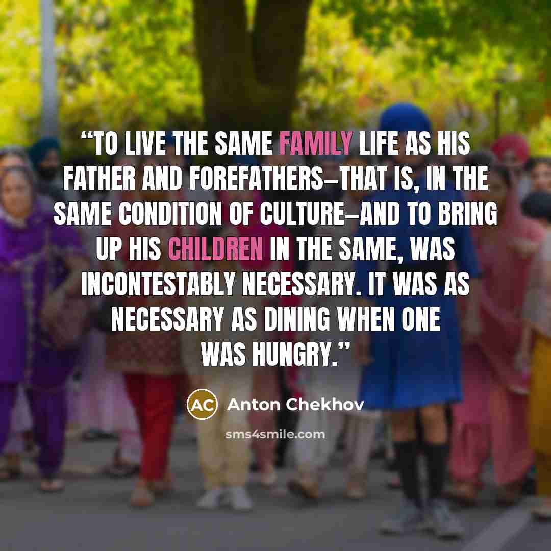 “To live the same family life as his father and forefathers—that is, in the same condition of culture—and to bring up his children in the same, was incontestably necessary. It was as necessary as dining when one was hungry.” quote by Anton Chekhov