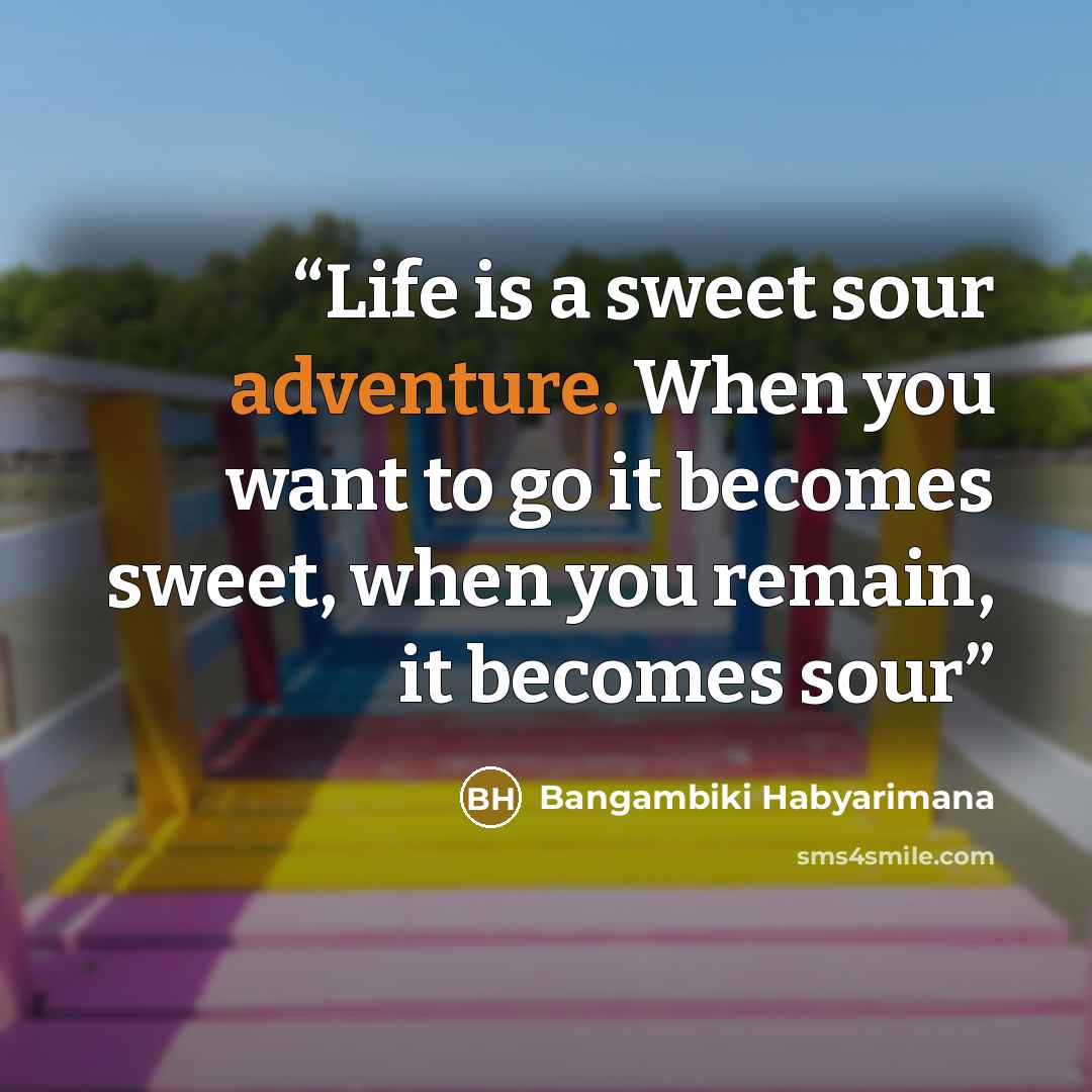 “Life is a sweet sour adventure. When you want to go it becomes sweet, when you remain, it becomes sour” quote by Bangambiki Habyarimana
