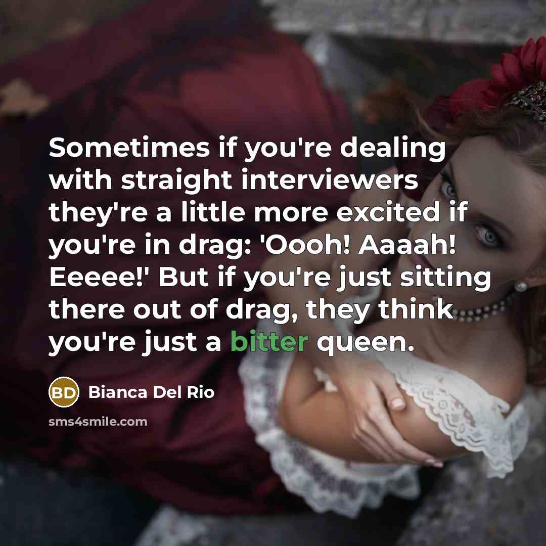 “Sometimes if you're dealing with straight interviewers they're a little more excited if you're in drag: 'Oooh! Aaaah! Eeeee!' But if you're just sitting there out of drag, they think you're just a bitter queen.” quote by Bianca Del Rio