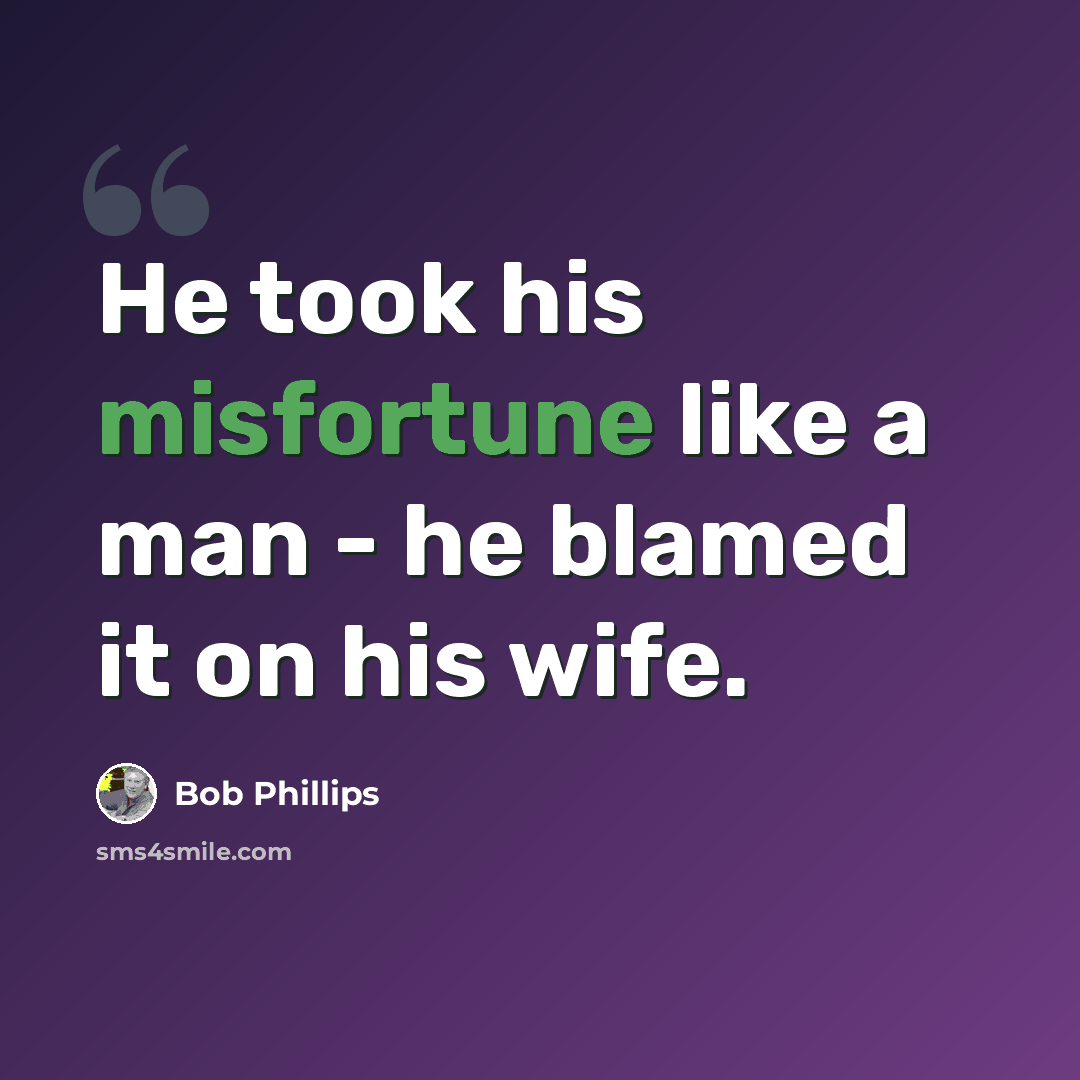 “He took his misfortune like a man - he blamed it on his wife.” quote by Bob Phillips