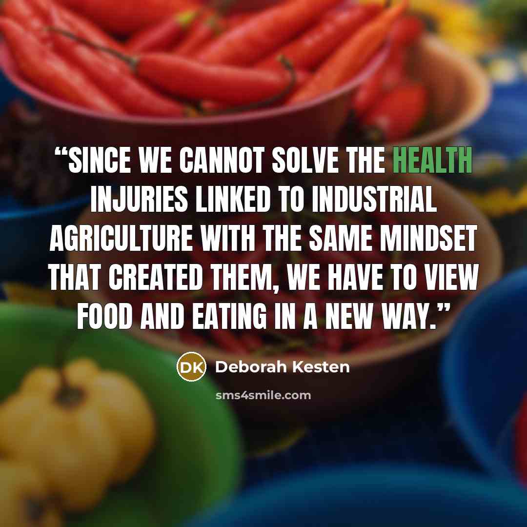 “Since we cannot solve the health injuries linked to industrial agriculture with the same mindset that created them, we have to view food and eating in a new way.” quote by Deborah Kesten
