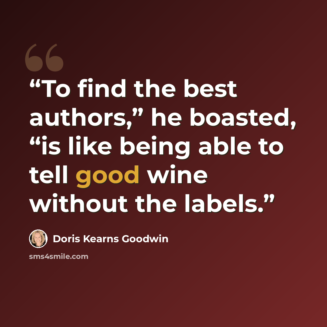 “To find the best authors,” he boasted, “is like being able to tell good wine without the labels.” quote by Doris Kearns Goodwin