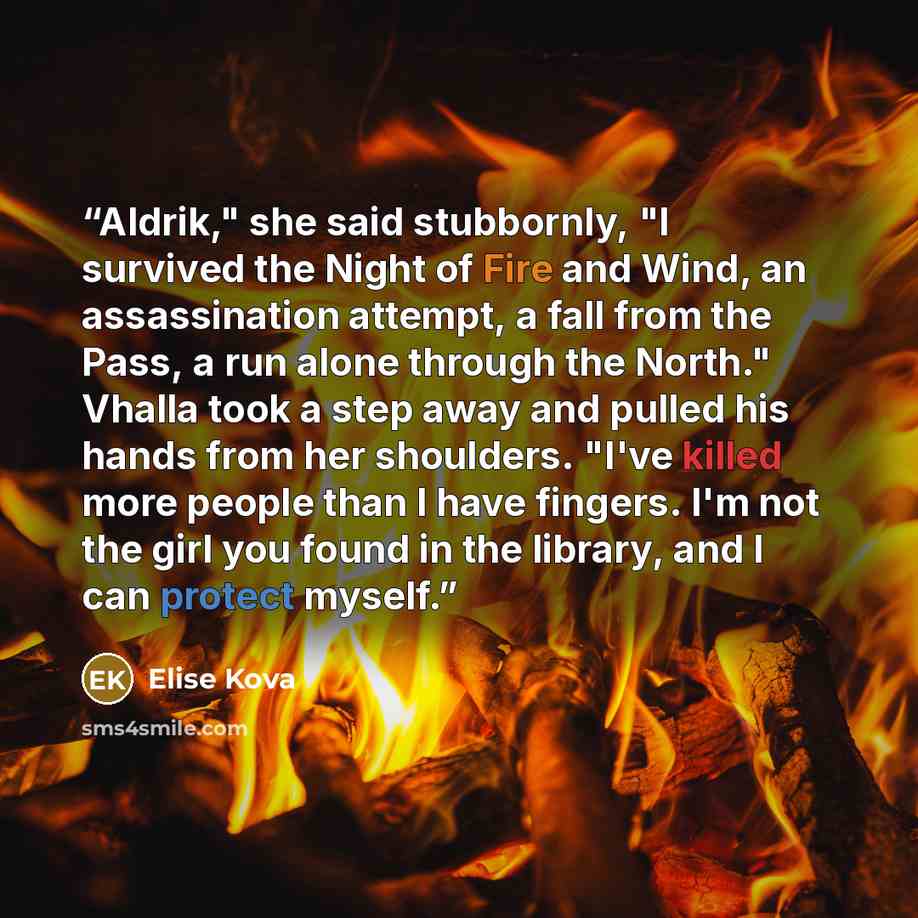 “Aldrik," she said stubbornly, "I survived the Night of Fire and Wind, an assassination attempt, a fall from the Pass, a run alone through the North." Vhalla took a step away and pulled his hands from her shoulders. "I've killed more people than I have fingers. I'm not the girl you found in the…” quote by Elise Kova