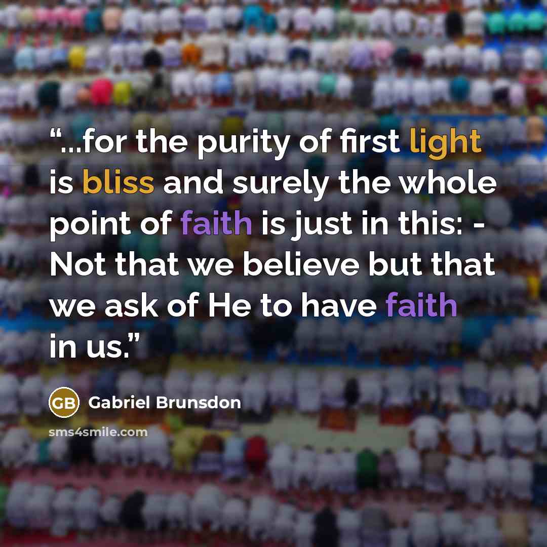 “...for the purity of first light is bliss and surely the whole point of faith is just in this: - Not that we believe but that we ask of He to have faith in us.” quote by Gabriel Brunsdon