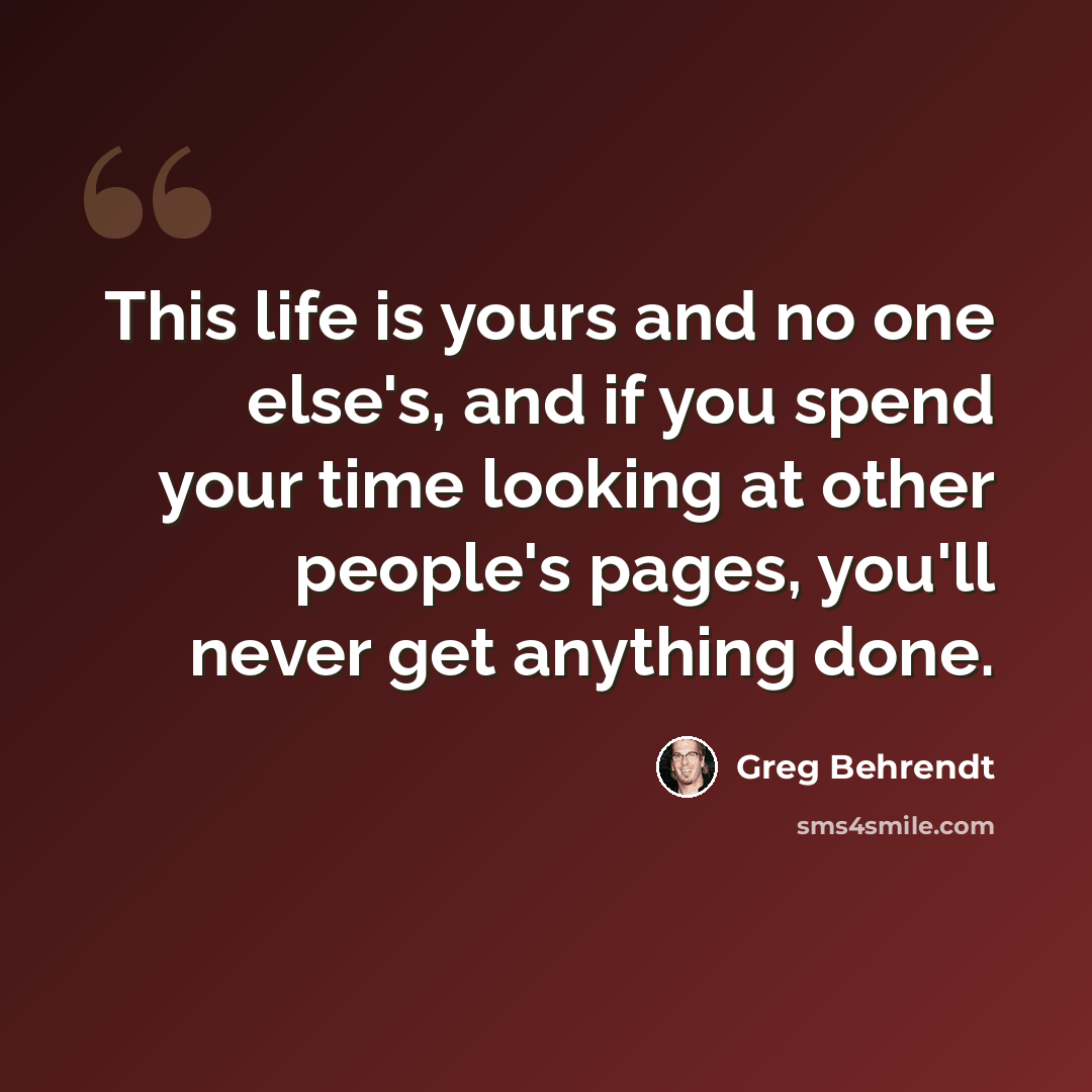 “This life is yours and no one else's, and if you spend your time looking at other people's pages, you'll never get anything done.” quote by Greg Behrendt