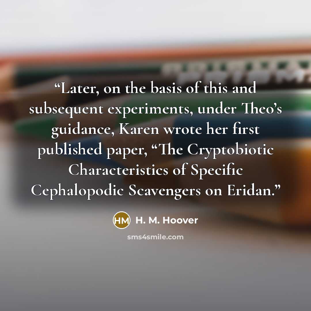 “Later, on the basis of this and subsequent experiments, under Theo’s guidance, Karen wrote her first published paper, “The Cryptobiotic Characteristics of Specific Cephalopodic Scavengers on Eridan.” quote by H. M. Hoover