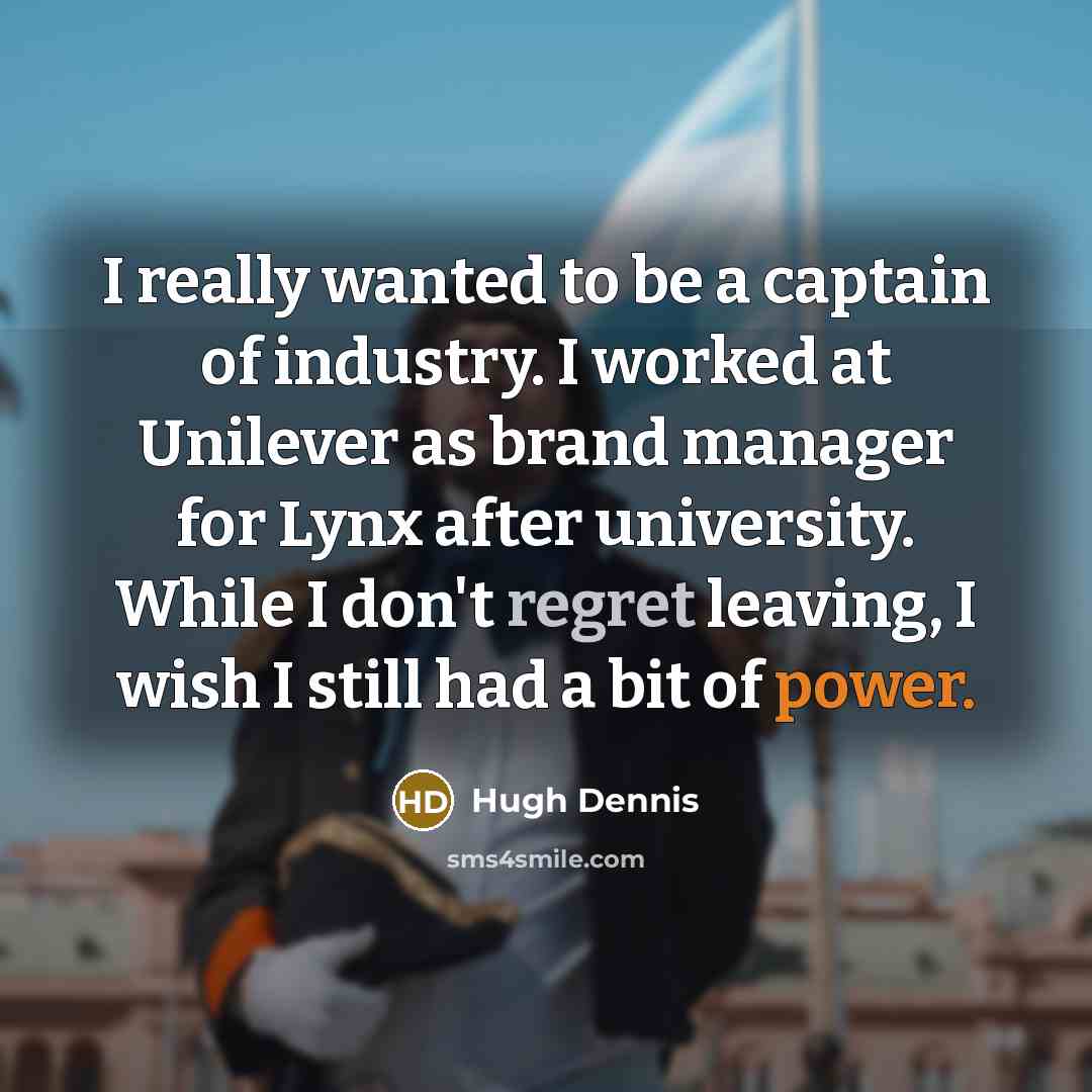 “I really wanted to be a captain of industry. I worked at Unilever as brand manager for Lynx after university. While I don't regret leaving, I wish I still had a bit of power.” quote by Hugh Dennis