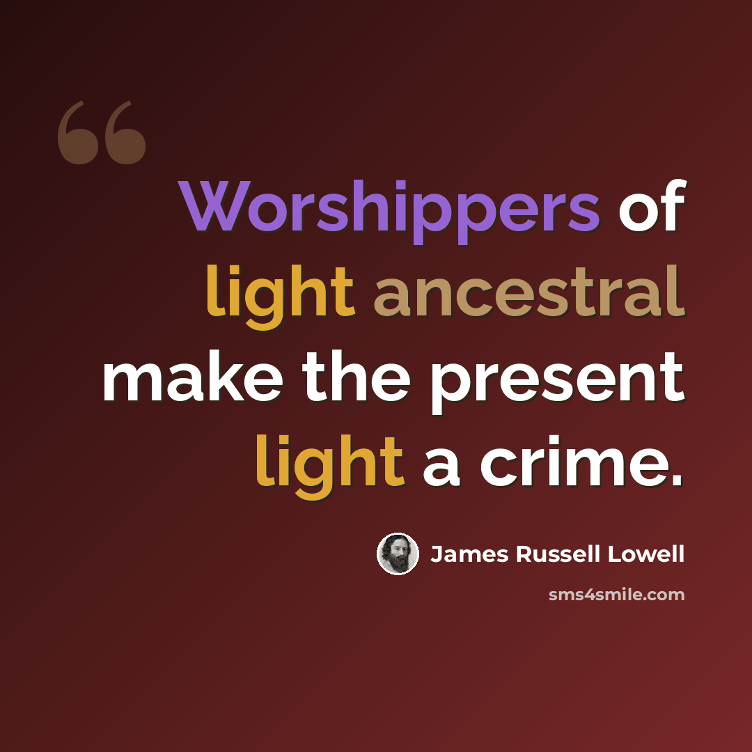 “Worshippers of light ancestral make the present light a crime.” quote by James Russell Lowell