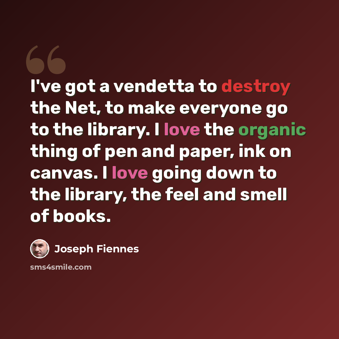 “I've got a vendetta to destroy the Net, to make everyone go to the library. I love the organic thing of pen and paper, ink on canvas. I love going down to the library, the feel and smell of books.” quote by Joseph Fiennes