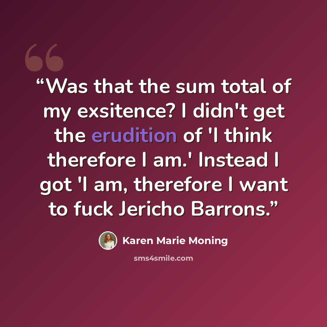 “Was that the sum total of my exsitence? I didn't get the erudition of 'I think therefore I am.' Instead I got 'I am, therefore I want to fuck Jericho Barrons.” quote by Karen Marie Moning